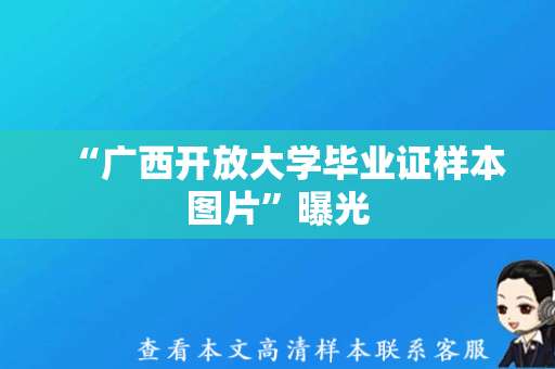 “广西开放大学毕业证样本图片”曝光，如何申领你知道吗？