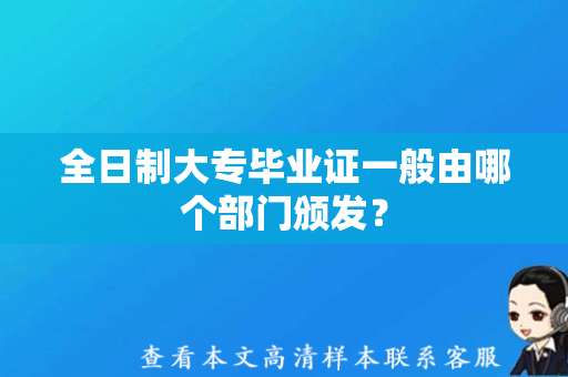 全日制大专毕业证一般由哪个部门颁发？（大专毕业证图片补办）